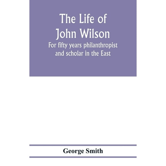 The life of John Wilson: for fifty years philanthropist and scholar in the East, (Paperback)