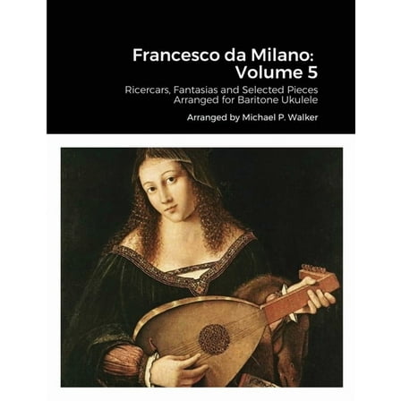 Francesco da Milano: Volume 5: Ricercars, Fantasias and Selected Pieces Arranged for Baritone Ukulele, (Paperback)