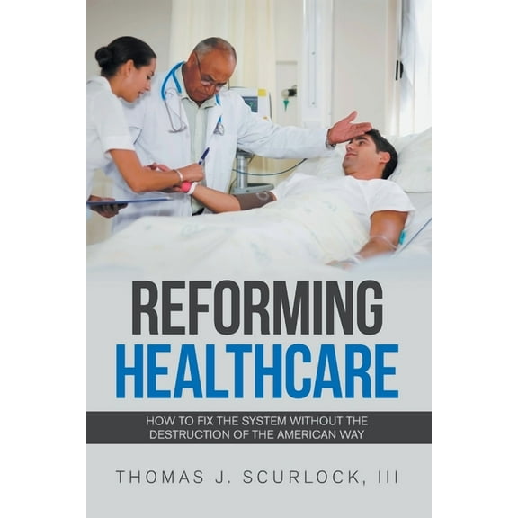 Reforming Healthcare : How to Fix the System Without the Destruction of the American Way
