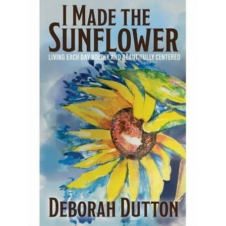 I Made the Sunflower: Living Each Day Boldly and Beautifully Centered (Paperback)