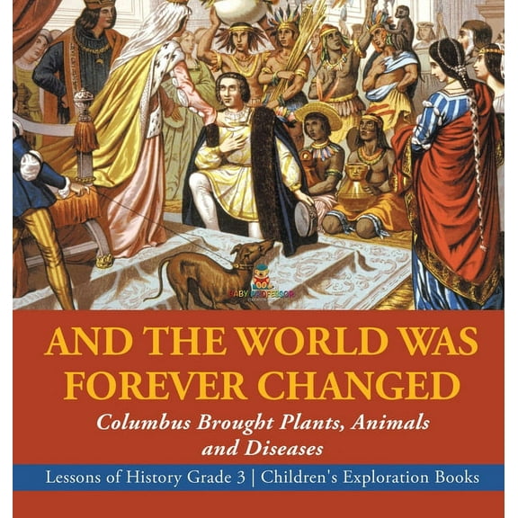 And the World Was Forever Changed: Columbus Brought Plants, Animals and Diseases Lessons of History Grade 3 Children's Exploration Books (Hardcover)