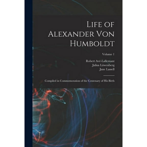 Life of Alexander von Humboldt: Compiled in Commemoration of the Centenary of his Birth; Volume 1 (Paperback)