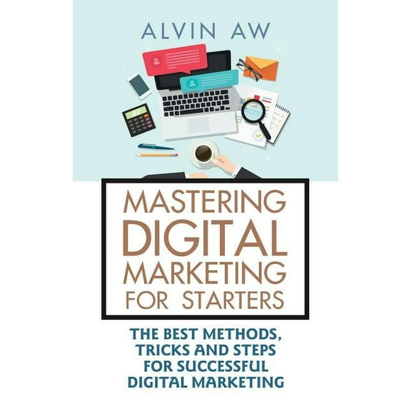 Mastering Digital Marketing for Starters : The Best Methods, Tricks and Steps for Successful Digital Marketing
