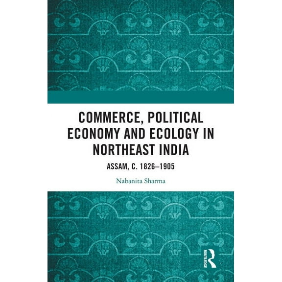 Commerce, Political Economy and Ecology in Northeast India: Assam, C. 1826-1905, (Hardcover)