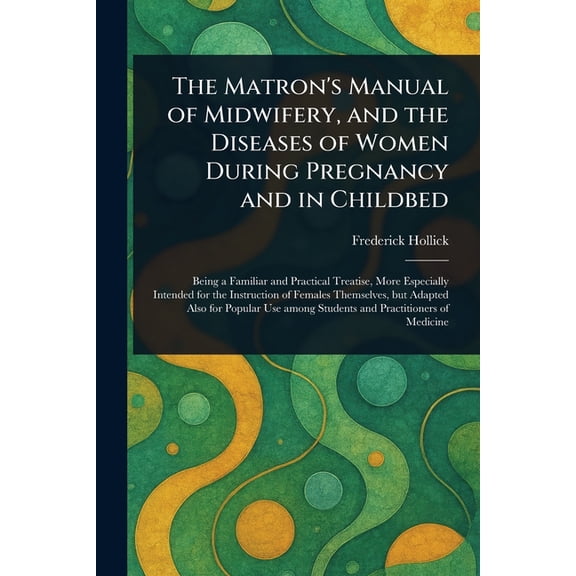 The Matron's Manual of Midwifery, and the Diseases of Women During Pregnancy and in Childbed, (Paperback)