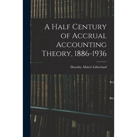 A Half Century of Accrual Accounting Theory, 1886-1936, (Paperback)