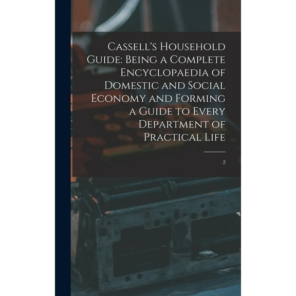 Cassell's Household Guide: Being a Complete Encyclopaedia of Domestic and Social Economy and Forming a Guide to Every De, (Hardcover)