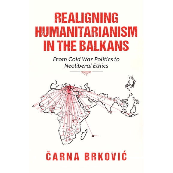 Worlds in Crisis: Refugees, Asylum, and Realigning Humanitarianism in the Balkans: From Cold War Politics to Neoliberal Ethics, (Paperback)