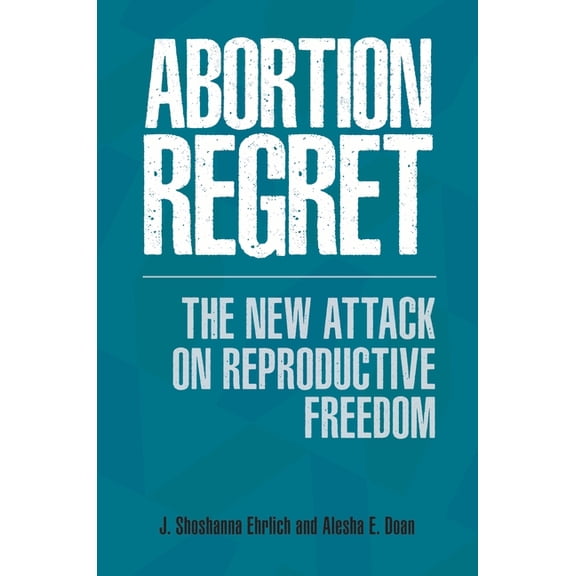 Abortion Regret: The New Attack on Reproductive Freedom, (Hardcover)