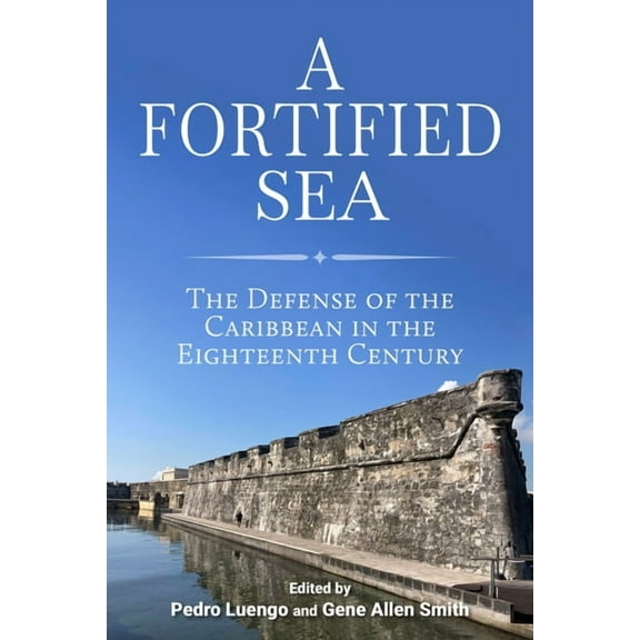 Maritime Currents: History and Archaeolo A Fortified Sea: The Defense of the Caribbean in the Eighteenth Century, (Paperback)