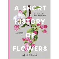 A Short History of Flowers: The Stories That Make Our Gardens, (Hardcover)