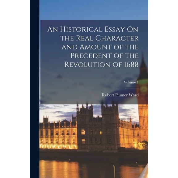 An Historical Essay On the Real Character and Amount of the Precedent of the Revolution of 1688; Volume 1 (Paperback)