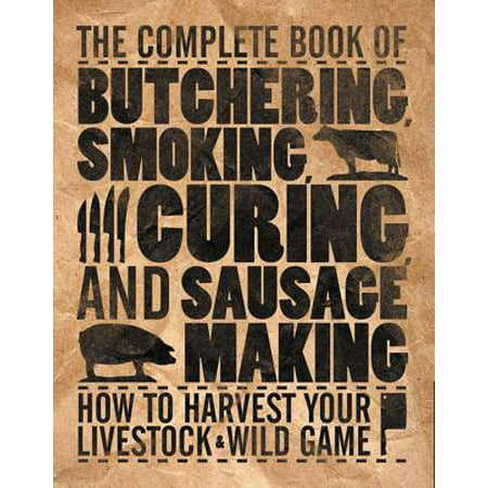 The Complete Book of Butchering, Smoking, Curing, and Sausage Making : How to Harvest Your Livestock & Wild