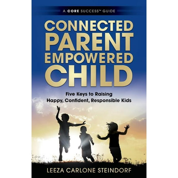 A Core Success(tm) Guide Connected Parent, Empowered Child: Five Keys to Raising Happy, Confident, Responsible Kids, (Paperback)
