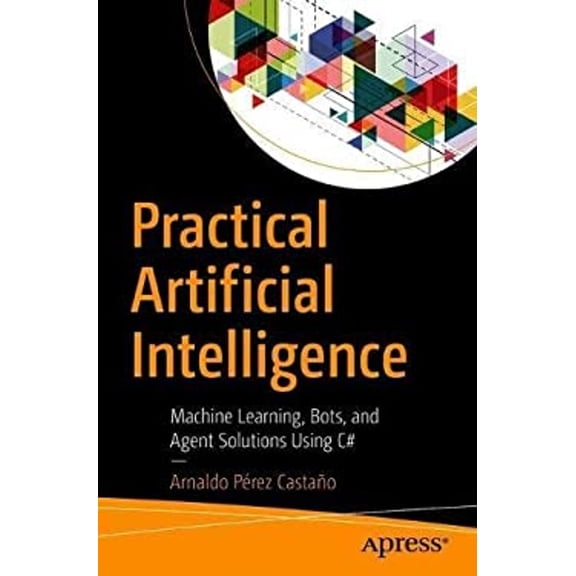 Pre-Owned Practical Artificial Intelligence : Machine Learning, Bots, and Agent Solutions Using C# (Paperback) 9781484233566