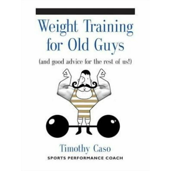 Weight Training for Old Guys: A Practical Guide for the Over-Fifty Crowd (And Good Advice for the Rest of Us!) (Paperback)