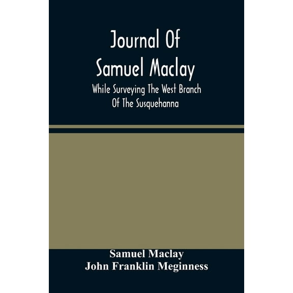 Journal Of Samuel Maclay, While Surveying The West Branch Of The Susquehanna, The Sinnemahoning And The Allegheny Rivers, (Paperback)