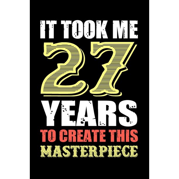 It Took Me 27 Years To Create This Masterpiece Fun And Practical