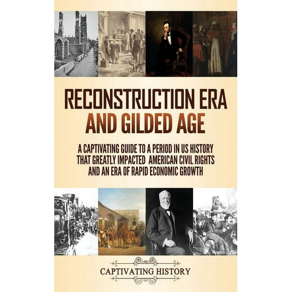Reconstruction Era and Gilded Age: A Captivating Guide to a Period in US History That Greatly Impacted American Civil Rights and an Era of Rapid Economic Growth (Hardcover)