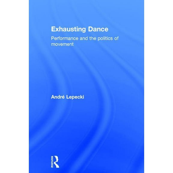 Exhausting Dance: Performance and the Politics of Movement, (Hardcover)