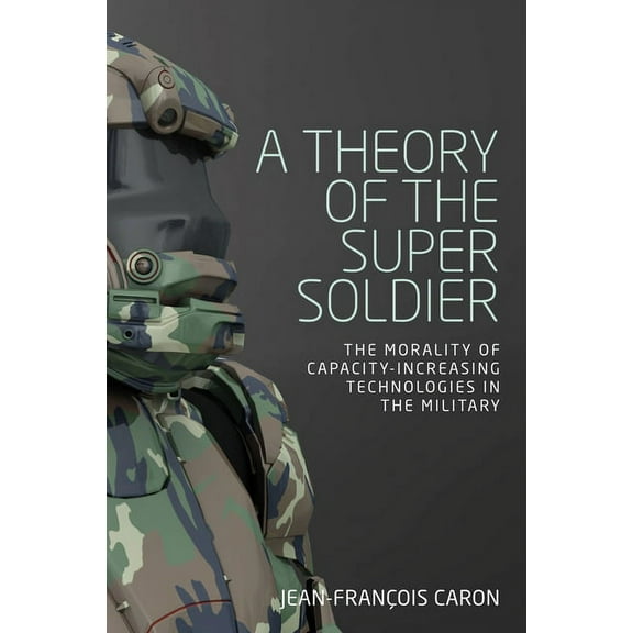 A Theory of the Super Soldier: The Morality of Capacity-Increasing Technologies in the Military, (Paperback)