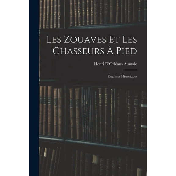 Les Zouaves Et Les Chasseurs À Pied: Esquisses Historiques, (Paperback)