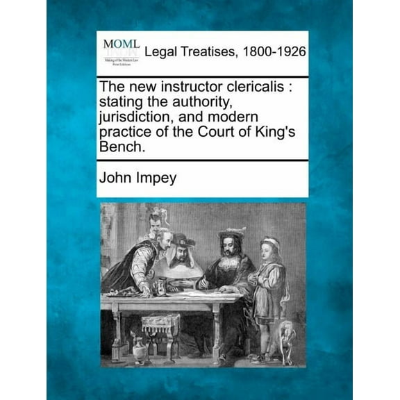 The new instructor clericalis: stating the authority, jurisdiction, and modern practice of the Court of King's Bench., (Paperback)
