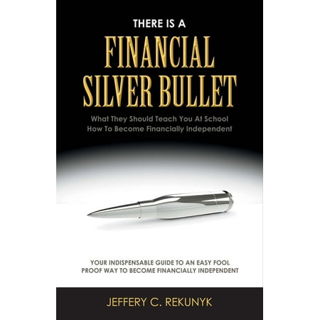 There Is a Financial Silver Bullet : What They Should Teach You At School. How to Become Financially (Best Way To Become Financially Independent)