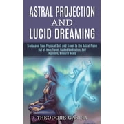 Astral Projection and Lucid Dreaming : Transcend Your Physical Self and Travel to the Astral Plane (Out-of-body Travel, Guided Meditation, Self Hypnosis, Binaural Beats) (Paperback)