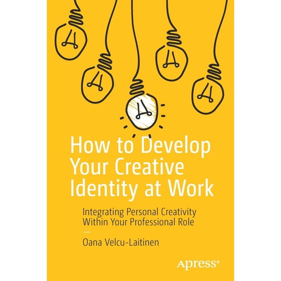 How to Develop Your Creative Identity at Work: Integrating Personal Creativity Within Your Professional Role, (Paperback)