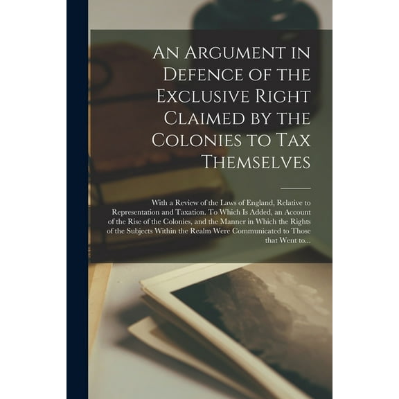 An Argument in Defence of the Exclusive Right Claimed by the Colonies to Tax Themselves [microform] (Paperback)