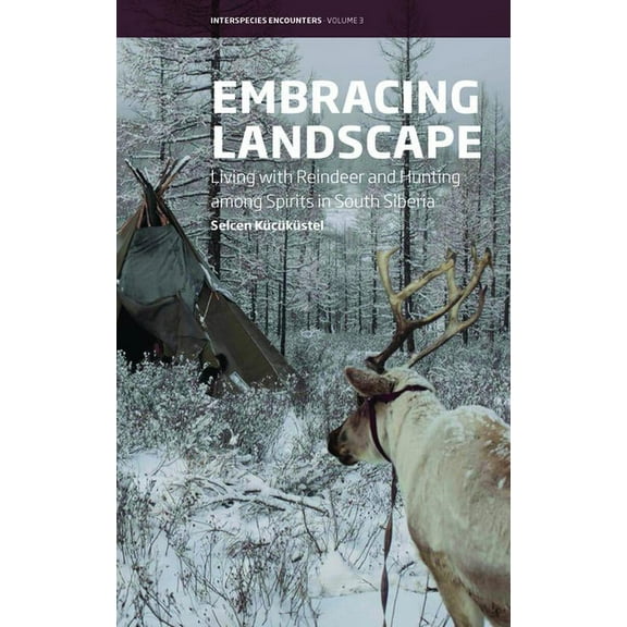Interspecies Encounters Embracing Landscape: Living with Reindeer and Hunting Among Spirits in South Siberia, Book 3, (Hardcover)