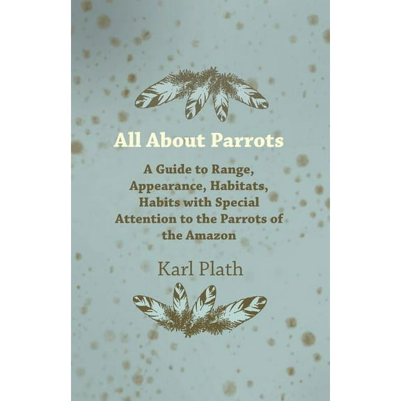 All about Parrots - A Guide to Range, Appearance, Habitats, Habits with Special Attention to the Parrots of the Amazon, (Paperback)