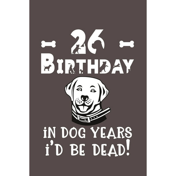 26 Birthday - In Dog Years I'd Be Dead! : Best Unique Funny Cool Humor Birthday Gifts For 26 Years Old Dog Lovers - 26th Birthday Gift for Men / Women / 26 Birthday - In Dog Years I'd Be Dead! : Best Unique Funny Cool Humor Birthday Gifts For 26 Years Old Dog Lovers - 26th Birthday Gift for Men / Women /