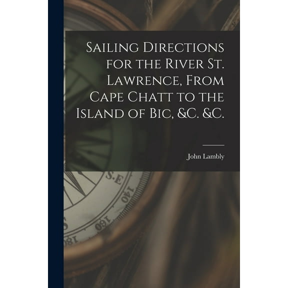 Sailing Directions for the River St. Lawrence, From Cape Chatt to the Island of Bic, &c. &c. [microform] (Paperback)