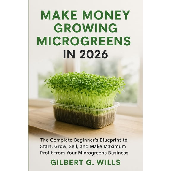 Make Money Growing Microgreens in 2026: The Complete Beginner's Blueprint to Start, Grow, Sell, and Make Maximum Profit , (Paperback)