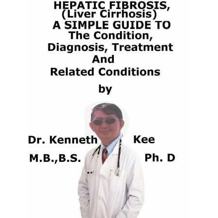 Hepatic Fibrosis, (Liver Cirrhosis) A Simple Guide To The Condition, Diagnosis, Treatment And Related Conditions -
