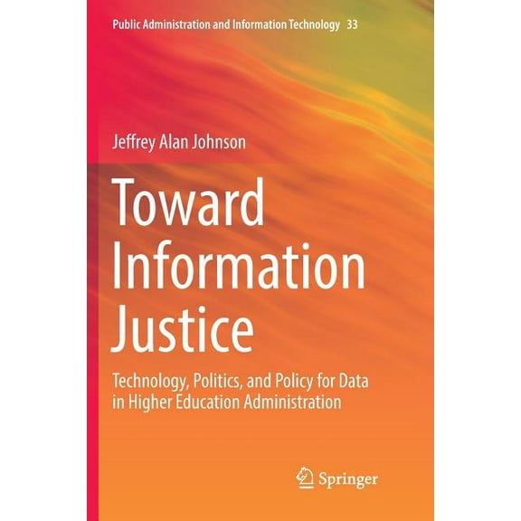 Public Administration and Information Te Toward Information Justice: Technology, Politics, and Policy for Data in Higher Education Administration, Book 33, (Paperback)