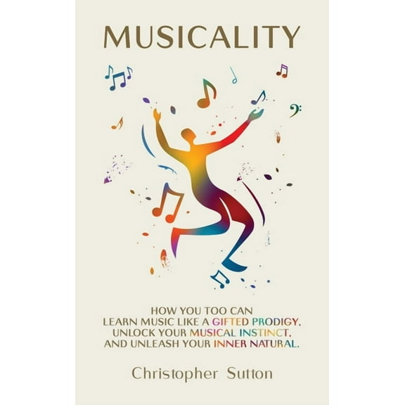 Musicality: How you too can learn music like a gifted prodigy, unlock your musical instinct, and unleash your inner natu, (Hardcover)