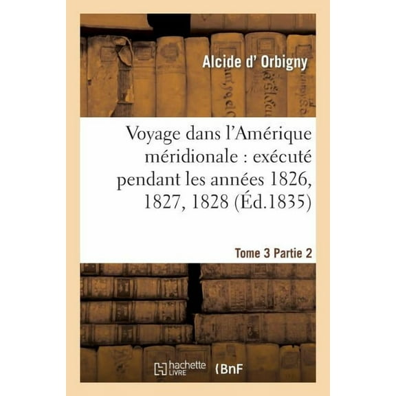 Histoire: Voyage Dans l'Amérique Méridionale: Exécuté Pendant Les Années 1826, 1827, 1828. Tome 3, Partie 2 : , 1829, 1830, 1831, 1832 Et 1833 (Paperback)