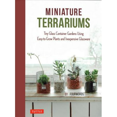 Miniature Terrariums : Tiny Glass Container Gardens Using Easy-to-Grow Plants and Inexpensive Glassware!