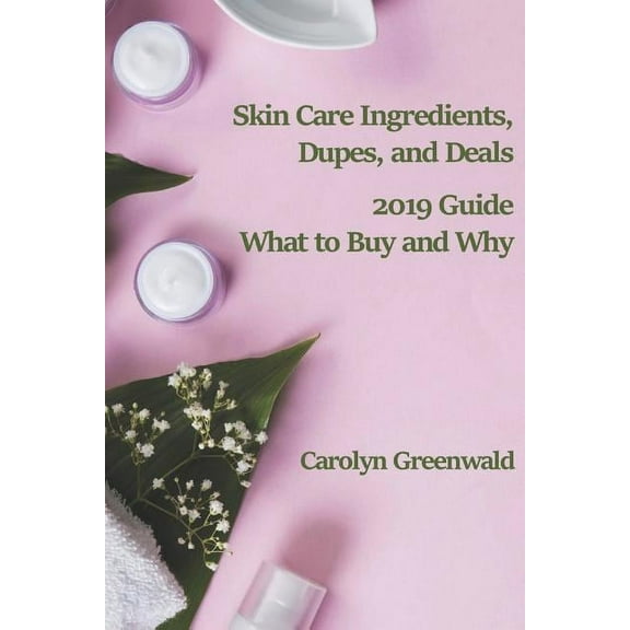 Skin Care Ingredients, Dupes, and Deals: 2019 Guide: What to Buy and Why (Paperback)