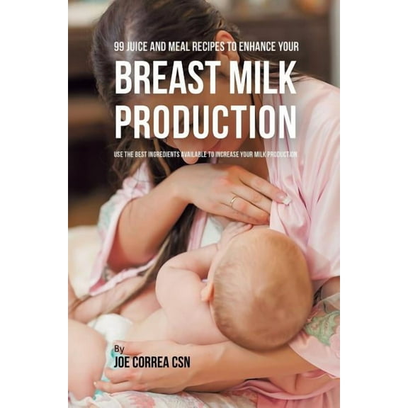 99 Juice and Meal Recipes to Enhance Your Breast Milk Production: Use the Best Ingredients Available to Increase Your Mi, (Paperback)