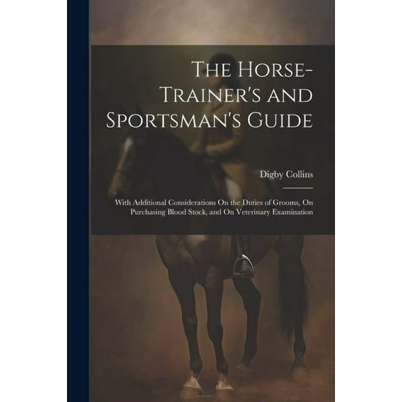 The Horse-Trainer's and Sportsman's Guide: With Additional Considerations On the Duties of Grooms, On Purchasing Blood S, (Paperback)