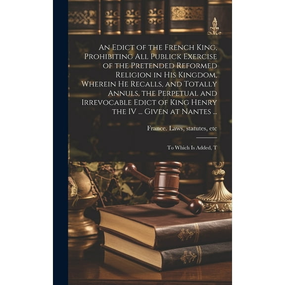 An Edict of the French King, Prohibiting all Publick Exercise of the Pretended Reformed Religion in his Kingdom, Wherein he Recalls, and Totally Annuls, the Perpetual and Irrevocable Edict of King Henry the IV ... Given at Nantes ...; to Which is Added, T (Hardcover)