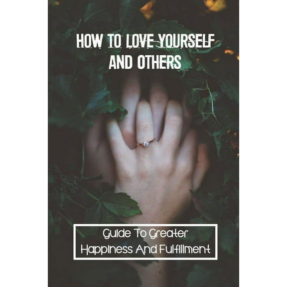 How To Love Yourself And Others: Guide To Greater Happiness And Fulfillment: How To Properly Tune Into Life (Paperback)