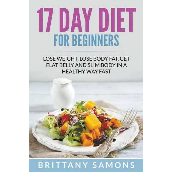17 Day Diet For Beginners: Lose Weight, Lose Body Fat, Get Flat Belly and Slim Body in a Healthy Way Fast, (Paperback)