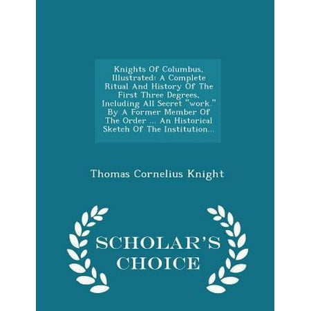 Knights of Columbus, Illustrated: A Complete Ritual and History of the First Three Degrees, Including All Secret Work. by a Former Member of the Order