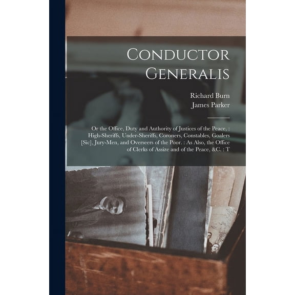 Conductor Generalis: Or the Office, Duty and Authority of Justices of the Peace: High-sheriffs, Under-sheriffs, Coroners, Constables, Goalers [sic], Jury-men, and Overseers of the Poor.: As Also, the