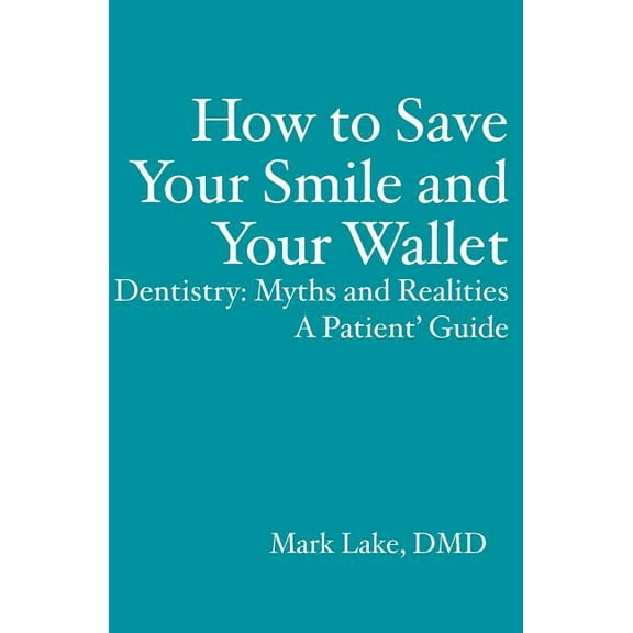 How to Save Your Smile and Your Wallet: Dentistry: Myths and Realities, a Patient' Guide